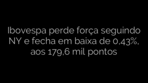 ​Ibovespa perde força seguindo NY e fecha em baixa de 0,43%, aos 179,6 mil pontos 